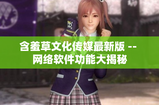 含羞草文化传媒最新版 -- 网络软件功能大揭秘