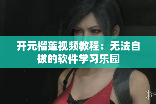 开元榴莲视频教程：无法自拔的软件学习乐园