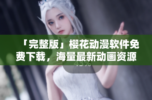 「完整版」樱花动漫软件免费下载，海量最新动画资源，高清在线观看体验优秀