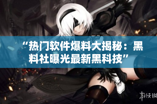“热门软件爆料大揭秘：黑料社曝光最新黑科技”