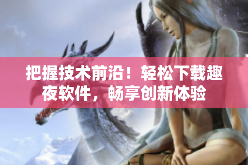 把握技术前沿！轻松下载趣夜软件，畅享创新体验