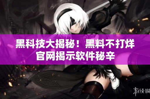 黑科技大揭秘！黑料不打烊官网揭示软件秘辛