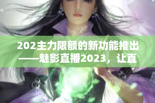 202主力限额的新功能推出——魅影直播2023，让直播更有深度