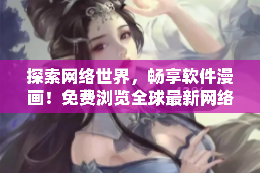 探索网络世界，畅享软件漫画！免费浏览全球最新网络软件资讯与漫画！