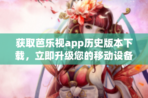 获取芭乐视app历史版本下载，立即升级您的移动设备体验