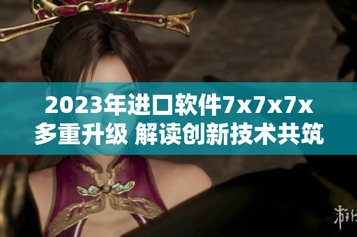 2023年进口软件7x7x7x多重升级 解读创新技术共筑网络未来