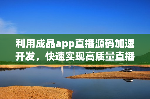 利用成品app直播源码加速开发，快速实现高质量直播应用