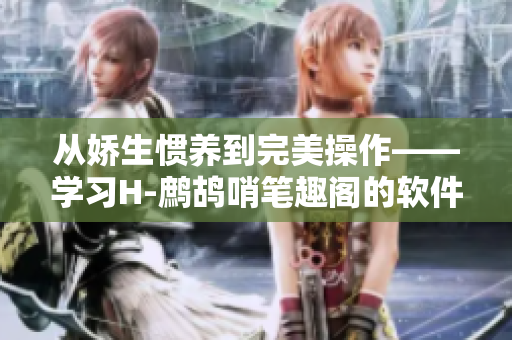 从娇生惯养到完美操作——学习H-鹧鸪哨笔趣阁的软件指南