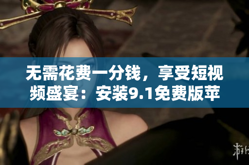 无需花费一分钱，享受短视频盛宴：安装9.1免费版苹果软件