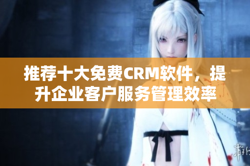 推荐十大免费CRM软件，提升企业客户服务管理效率