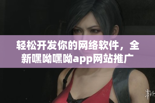 轻松开发你的网络软件，全新嘿呦嘿呦app网站推广