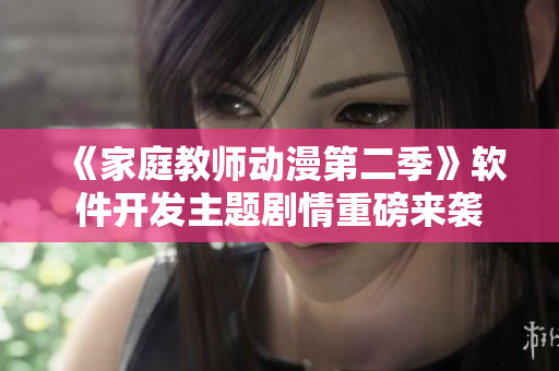 《家庭教师动漫第二季》软件开发主题剧情重磅来袭