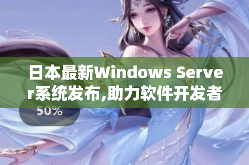 日本最新Windows Server系统发布,助力软件开发者创新