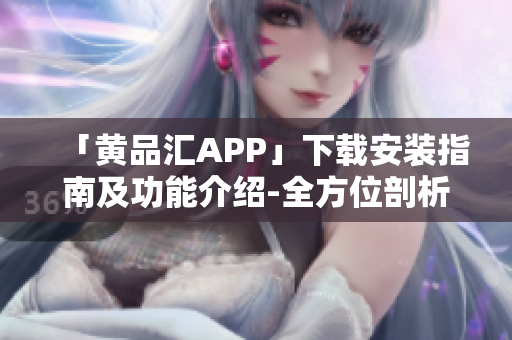 「黄品汇APP」下载安装指南及功能介绍-全方位剖析