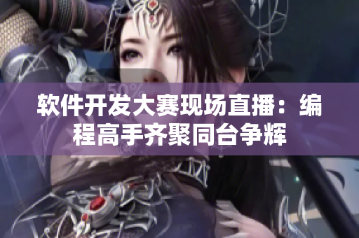 软件开发大赛现场直播：编程高手齐聚同台争辉
