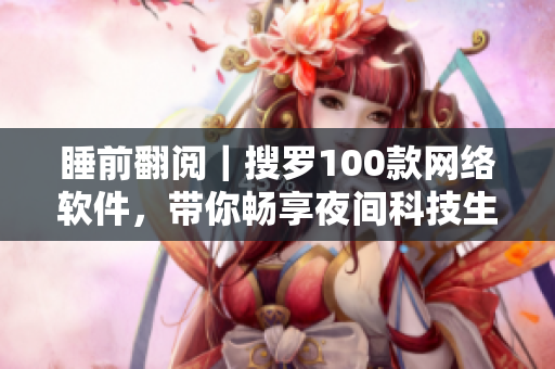 睡前翻阅｜搜罗100款网络软件，带你畅享夜间科技生活