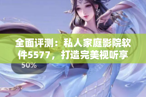 全面评测：私人家庭影院软件5577，打造完美视听享受