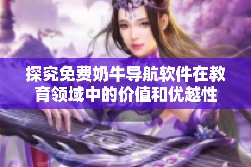探究免费奶牛导航软件在教育领域中的价值和优越性