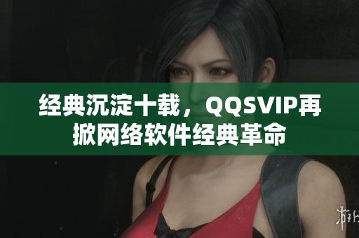 经典沉淀十载，QQSVIP再掀网络软件经典革命