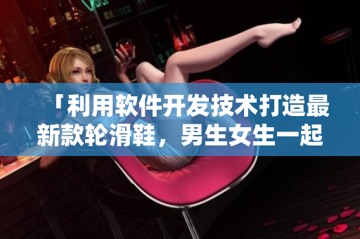 「利用软件开发技术打造最新款轮滑鞋，男生女生一起欢乐飞滑！」