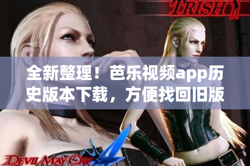 全新整理！芭乐视频app历史版本下载，方便找回旧版！