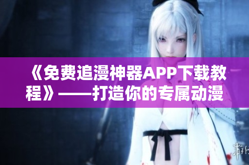 《免费追漫神器APP下载教程》——打造你的专属动漫世界