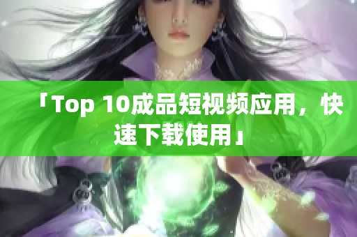 「Top 10成品短视频应用，快速下载使用」