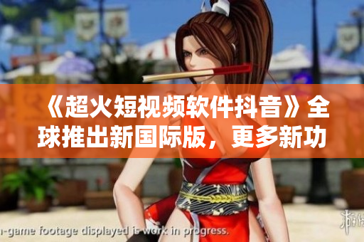 《超火短视频软件抖音》全球推出新国际版，更多新功能等你发现！