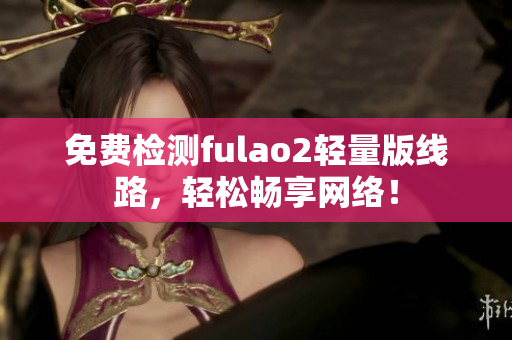 免费检测fulao2轻量版线路，轻松畅享网络！