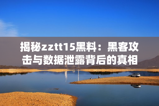 揭秘zztt15黑料：黑客攻击与数据泄露背后的真相