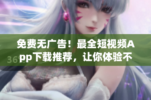免费无广告！最全短视频App下载推荐，让你体验不一样的视频世界