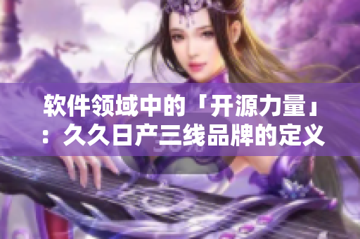 软件领域中的「开源力量」：久久日产三线品牌的定义