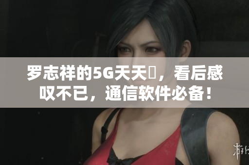 罗志祥的5G天天奭，看后感叹不已，通信软件必备！