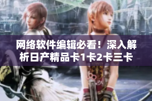 网络软件编辑必看！深入解析日产精品卡1卡2卡三卡2408的软件应用技术