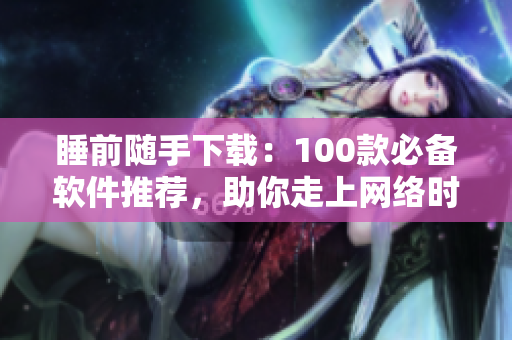 睡前随手下载：100款必备软件推荐，助你走上网络时代的舒适安眠之路！
