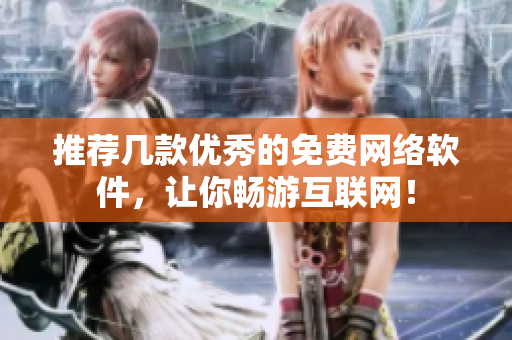 推荐几款优秀的免费网络软件，让你畅游互联网！