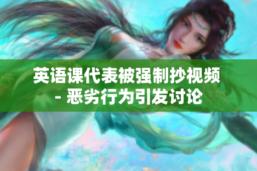 英语课代表被强制抄视频 - 恶劣行为引发讨论