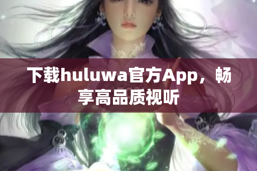 下载huluwa官方App，畅享高品质视听