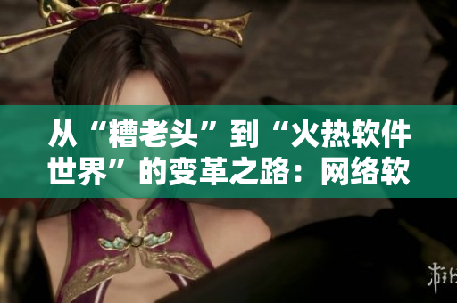 从“糟老头”到“火热软件世界”的变革之路：网络软件应用的发展与未来趋势