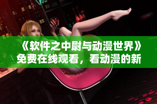 《软件之中尉与动漫世界》免费在线观看，看动漫的新方式