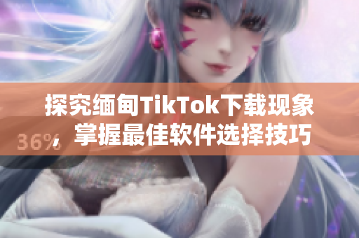 探究缅甸TikTok下载现象，掌握最佳软件选择技巧