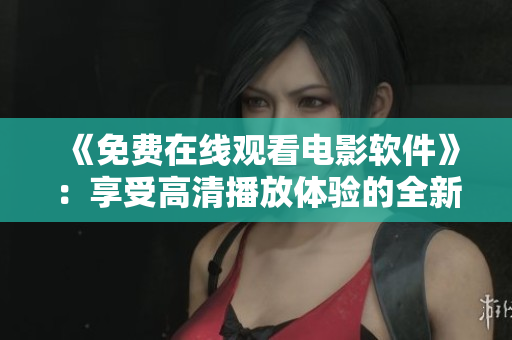 《免费在线观看电影软件》：享受高清播放体验的全新方式