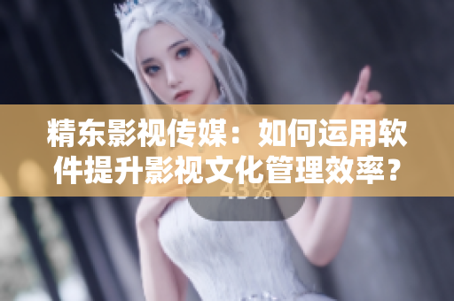 精东影视传媒：如何运用软件提升影视文化管理效率？