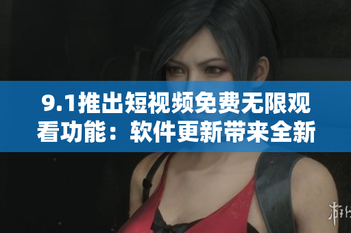 9.1推出短视频免费无限观看功能：软件更新带来全新体验