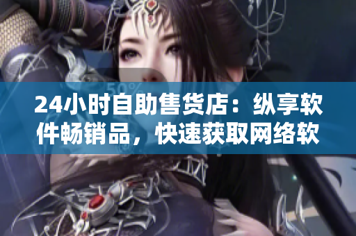 24小时自助售货店：纵享软件畅销品，快速获取网络软件的最新产品！