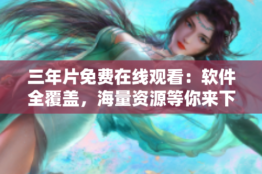 三年片免费在线观看：软件全覆盖，海量资源等你来下载