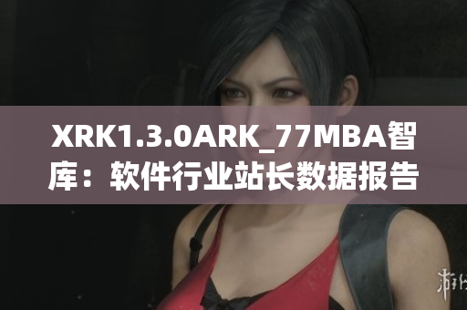 XRK1.3.0ARK_77MBA智库：软件行业站长数据报告详细解读