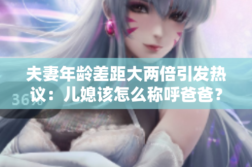 夫妻年龄差距大两倍引发热议：儿媳该怎么称呼爸爸？