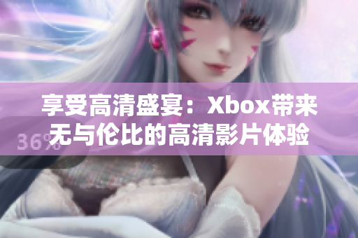 享受高清盛宴：Xbox带来无与伦比的高清影片体验