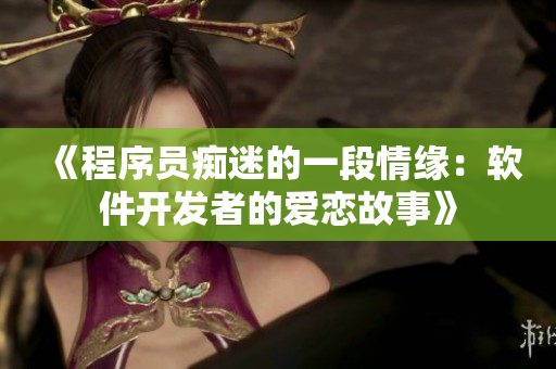 《程序员痴迷的一段情缘：软件开发者的爱恋故事》